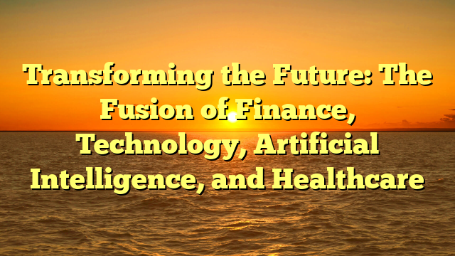 Transforming the Future: The Fusion of Finance, Technology, Artificial Intelligence, and Healthcare