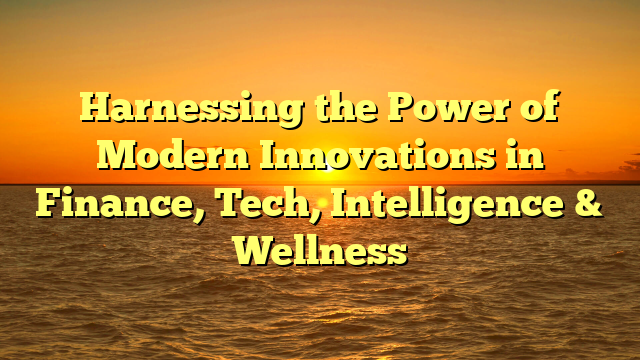 Harnessing the Power of Modern Innovations in Finance, Tech, Intelligence & Wellness