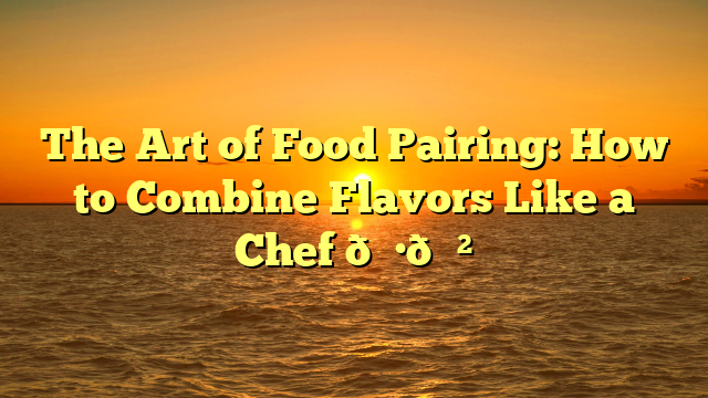 The Art of Food Pairing: How to Combine Flavors Like a Chef 🍷🍲