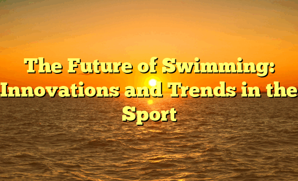 The Future of Swimming: Innovations and Trends in the Sport