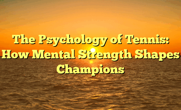 The Psychology of Tennis: How Mental Strength Shapes Champions