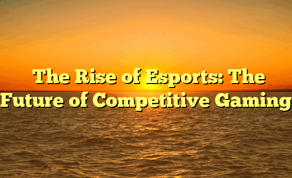 ﻿The Rise of Esports: The Future of Competitive Gaming