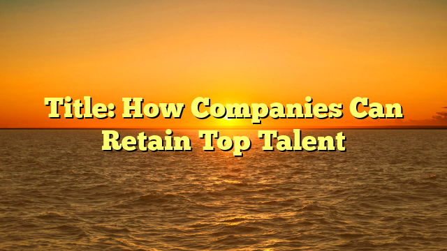 Title: How Companies Can Retain Top Talent