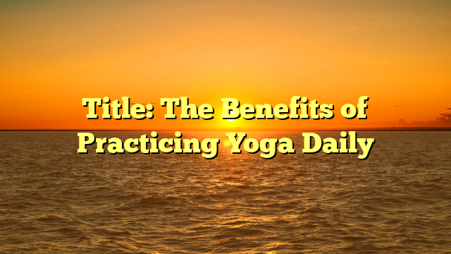 Title: The Benefits of Practicing Yoga Daily
