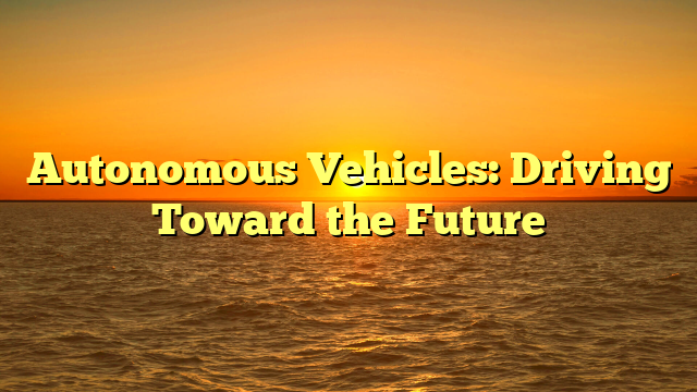 Autonomous Vehicles: Driving Toward the Future