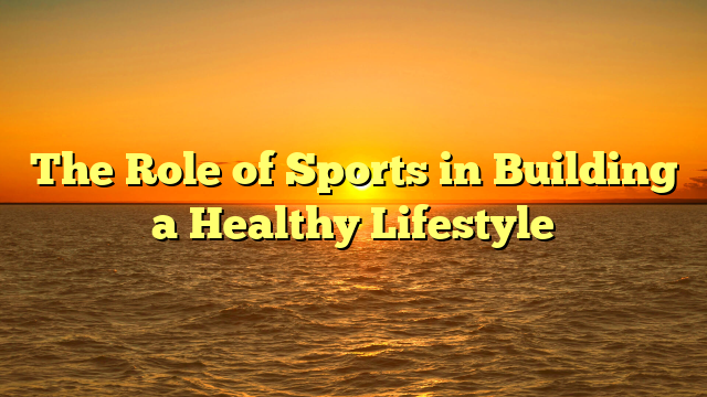 The Role of Sports in Building a Healthy Lifestyle
