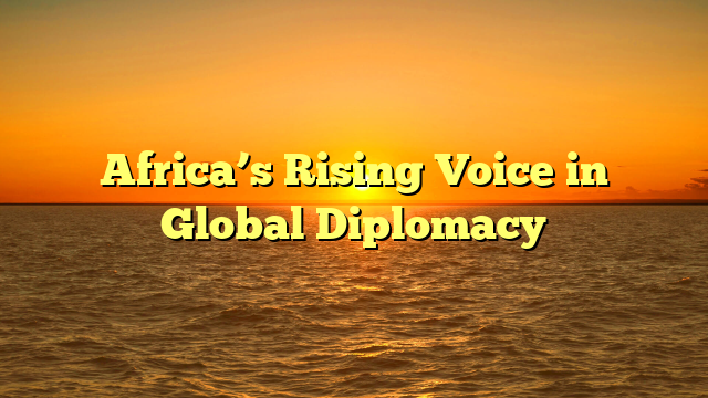Africa’s Rising Voice in Global Diplomacy