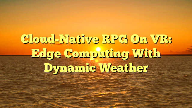 Cloud-Native RPG On VR: Edge Computing With Dynamic Weather