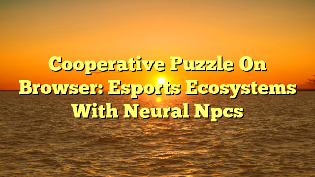 Cooperative Puzzle On Browser: Esports Ecosystems With Neural Npcs