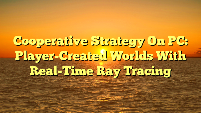 Cooperative Strategy On PC: Player-Created Worlds With Real-Time Ray Tracing