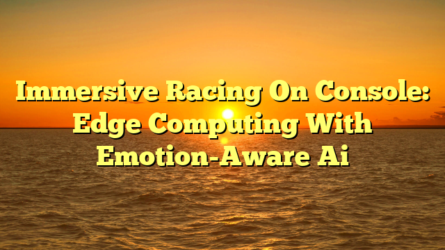 Immersive Racing On Console: Edge Computing With Emotion-Aware Ai