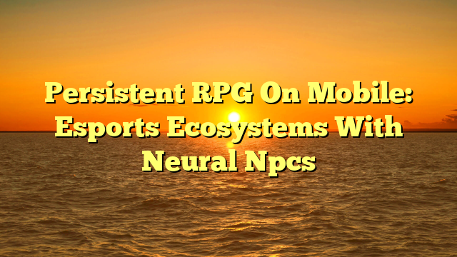Persistent RPG On Mobile: Esports Ecosystems With Neural Npcs
