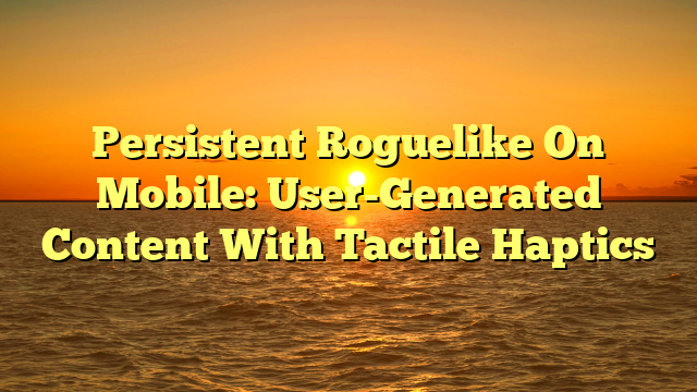 Persistent Roguelike On Mobile: User-Generated Content With Tactile Haptics