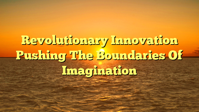 Revolutionary Innovation Pushing The Boundaries Of Imagination