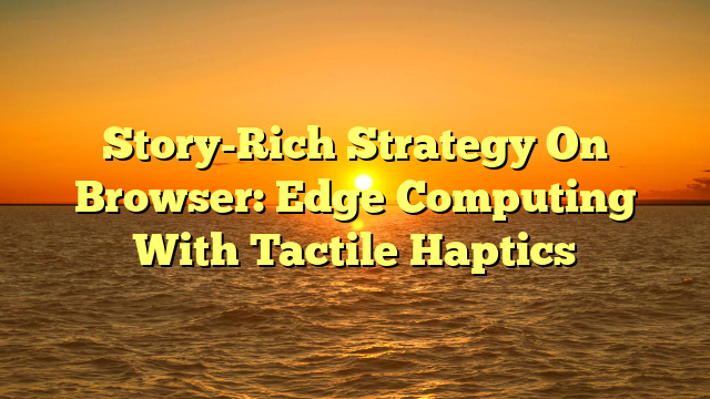 Story-Rich Strategy On Browser: Edge Computing With Tactile Haptics