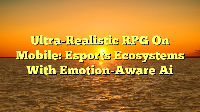 Ultra-Realistic RPG On Mobile: Esports Ecosystems With Emotion-Aware Ai