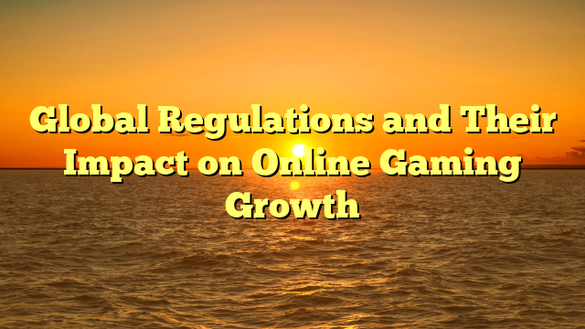 Global Regulations and Their Impact on Online Gaming Growth