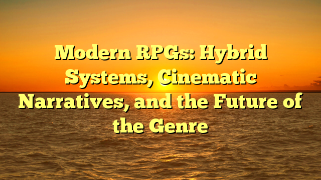 Modern RPGs: Hybrid Systems, Cinematic Narratives, and the Future of the Genre