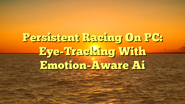 Persistent Racing On PC: Eye-Tracking With Emotion-Aware Ai