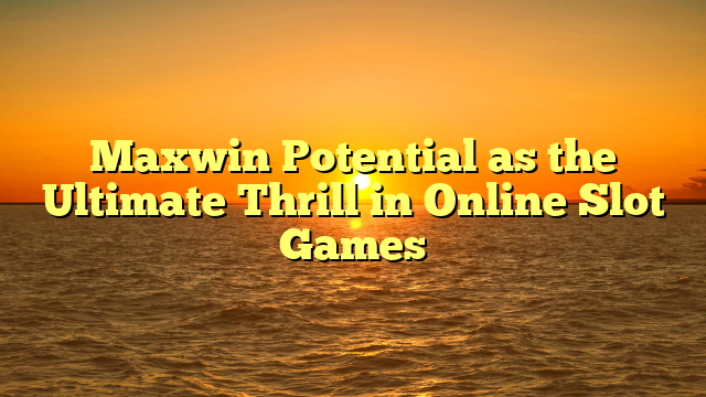 Maxwin Potential as the Ultimate Thrill in Online Slot Games