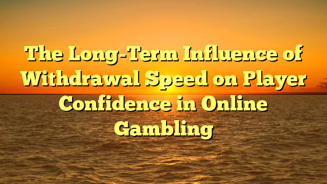 The Long-Term Influence of Withdrawal Speed on Player Confidence in Online Gambling