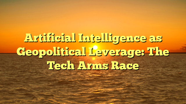 Artificial Intelligence as Geopolitical Leverage: The Tech Arms Race
