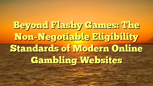 Beyond Flashy Games: The Non-Negotiable Eligibility Standards of Modern Online Gambling Websites
