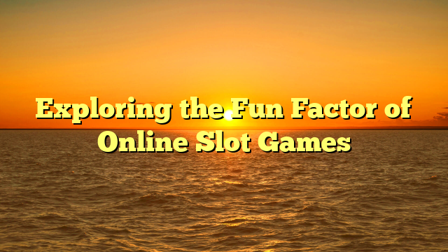 Exploring the Fun Factor of Online Slot Games