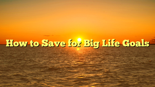How to Save for Big Life Goals