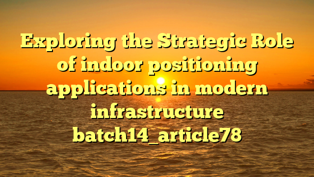Exploring the Strategic Role of indoor positioning applications in modern infrastructure batch14_article78
