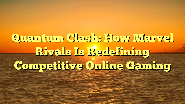 Quantum Clash: How Marvel Rivals Is Redefining Competitive Online Gaming