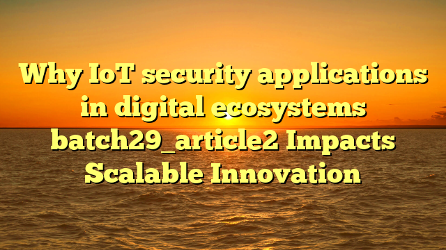 Why IoT security applications in digital ecosystems batch29_article2 Impacts Scalable Innovation