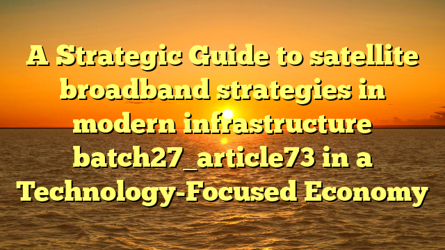 A Strategic Guide to satellite broadband strategies in modern infrastructure batch27_article73 in a Technology-Focused Economy