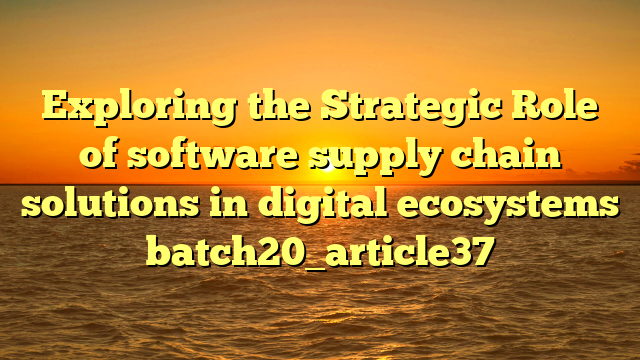 Exploring the Strategic Role of software supply chain solutions in digital ecosystems batch20_article37