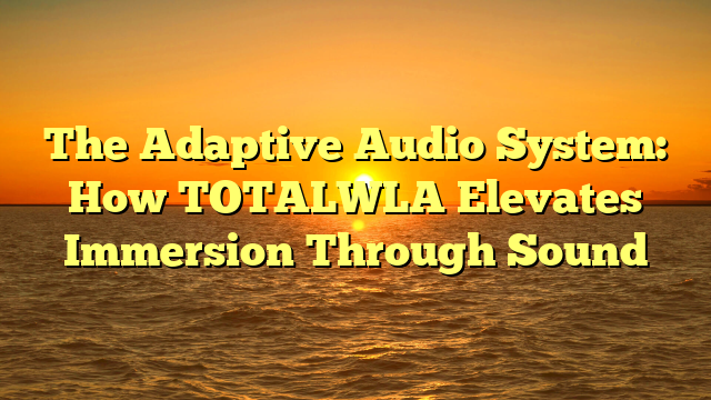 The Adaptive Audio System: How TOTALWLA Elevates Immersion Through Sound