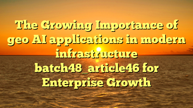 The Growing Importance of geo AI applications in modern infrastructure batch48_article46 for Enterprise Growth