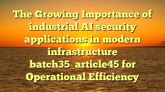 The Growing Importance of industrial AI security applications in modern infrastructure batch35_article45 for Operational Efficiency