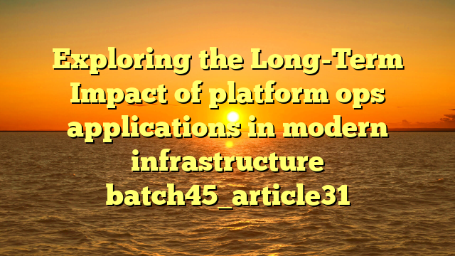 Exploring the Long-Term Impact of platform ops applications in modern infrastructure batch45_article31