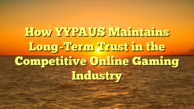 How YYPAUS Maintains Long-Term Trust in the Competitive Online Gaming Industry