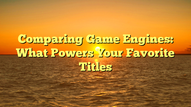 Comparing Game Engines: What Powers Your Favorite Titles