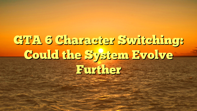 GTA 6 Character Switching: Could the System Evolve Further
