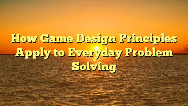 How Game Design Principles Apply to Everyday Problem Solving