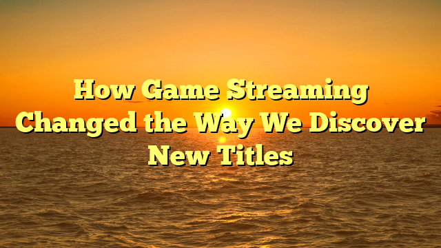 How Game Streaming Changed the Way We Discover New Titles
