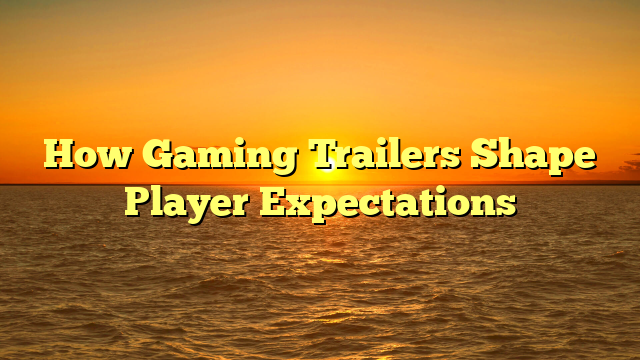 How Gaming Trailers Shape Player Expectations