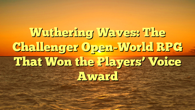 Wuthering Waves: The Challenger Open-World RPG That Won the Players’ Voice Award
