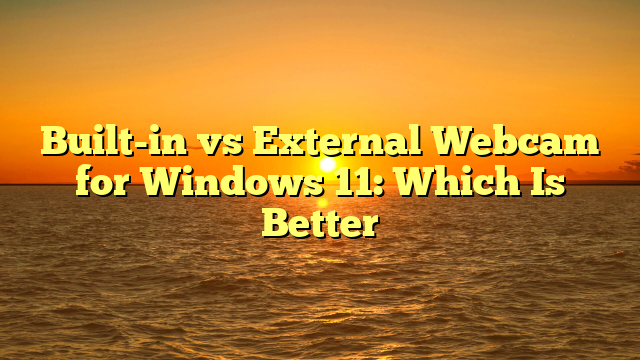 Built-in vs External Webcam for Windows 11: Which Is Better