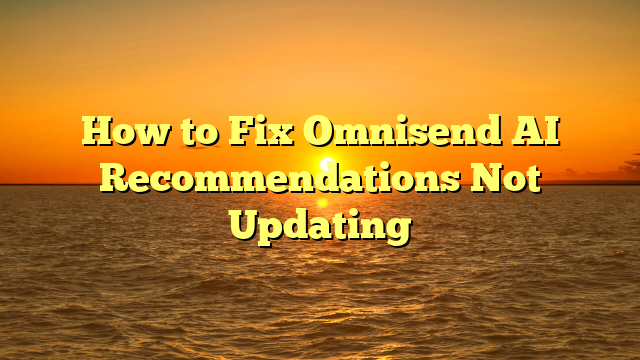 How to Fix Omnisend AI Recommendations Not Updating