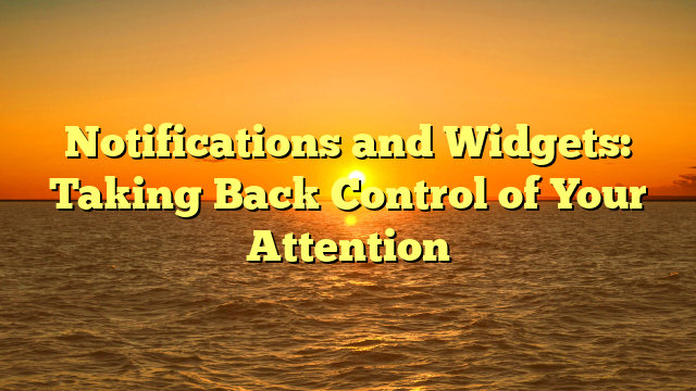 Notifications and Widgets: Taking Back Control of Your Attention
