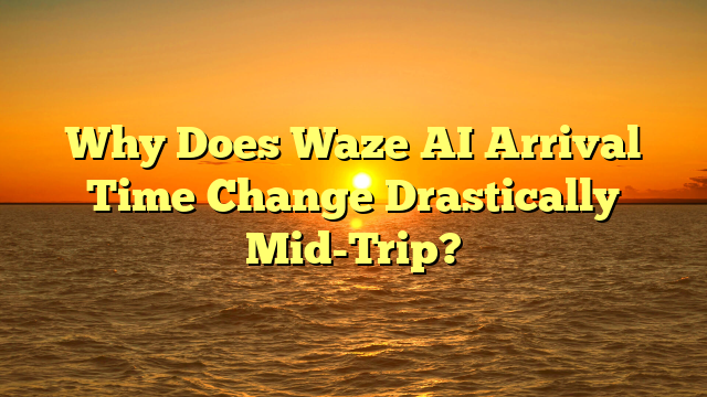 Why Does Waze AI Arrival Time Change Drastically Mid-Trip?